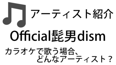 Official髭男dism（ヒゲダン / オフィシャルヒゲダンディズム / Vo:藤原聡）のアーティスト情報およびカラオケでの歌い方記事まとめ