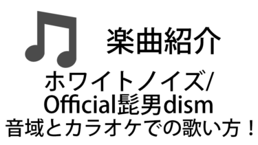 「ホワイトノイズ / Official髭男dism」のカラオケでの歌い方【音域】